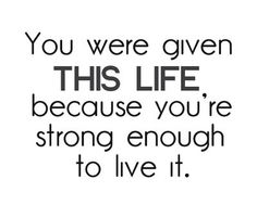 You wer given this life